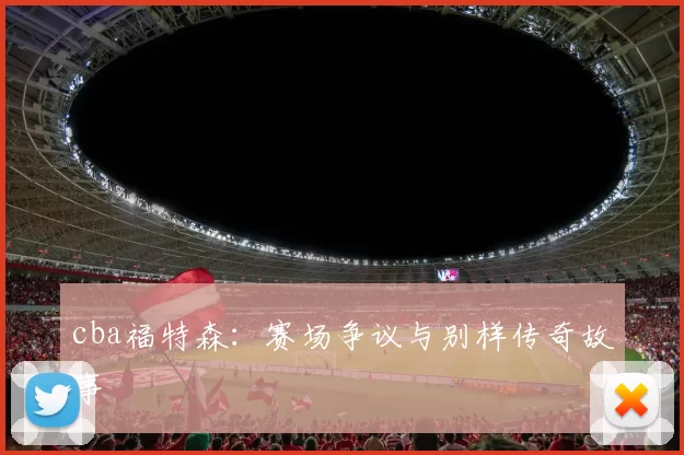 cba福特森:赛场争议与别样传奇故事