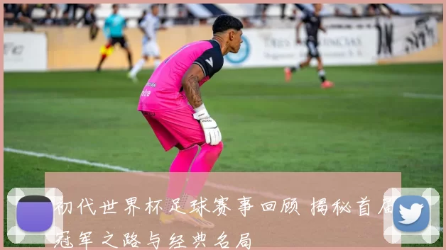 初代世界杯足球赛事回顾 揭秘首届冠军之路与经典名局