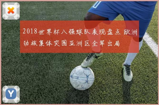 2018世界杯八强球队表现盘点 欧洲劲旅集体突围亚洲区全军出局