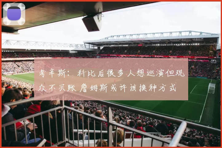 考辛斯：科比后很多人想巡演但观众不买账 詹姆斯或许该换种方式