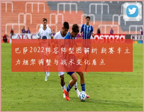 巴萨2022阵容阵型图解析 新赛季主力框架调整与战术变化看点