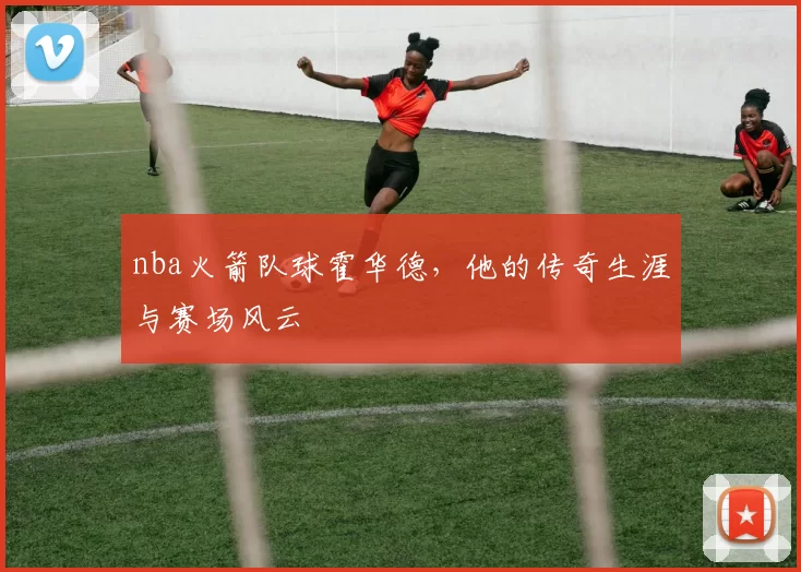 nba火箭队球霍华德，他的传奇生涯与赛场风云