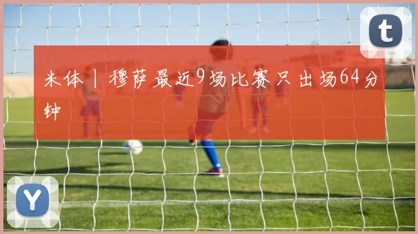 米体丨穆萨最近9场比赛只出场64分钟
