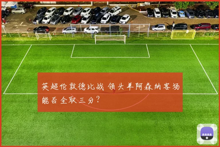 英超伦敦德比战 领头羊阿森纳客场能否全取三分？