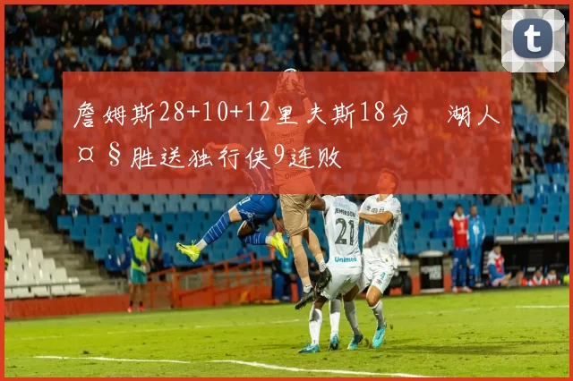 詹姆斯28+10+12里夫斯18分 湖人大胜送独行侠9连败