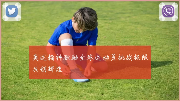 奥运精神激励全球运动员挑战极限共创辉煌