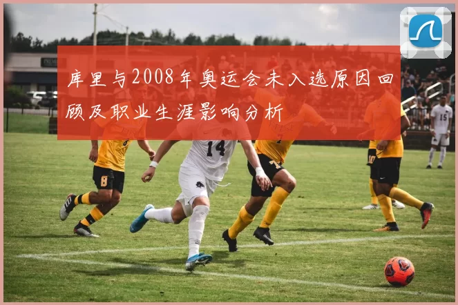 库里与2008年奥运会未入选原因回顾及职业生涯影响分析