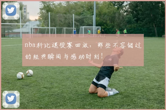 nba科比退役赛回放,那些不容错过的经典瞬间与感动时刻!