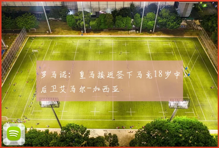 罗马诺：皇马接近签下马竞18岁中后卫艾马尔-加西亚