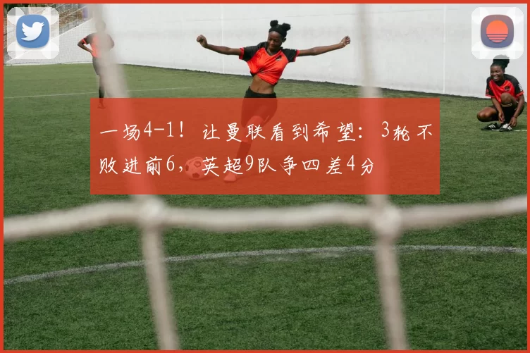 一场4-1！让曼联看到希望：3轮不败进前6，英超9队争四差4分