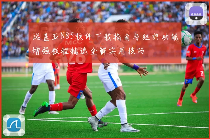 诺基亚N85软件下载指南与经典功能增强教程精选全解实用技巧