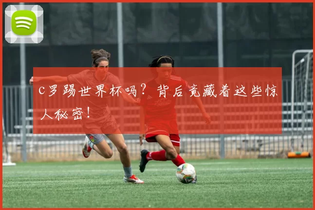c罗踢世界杯吗?背后竟藏着这些惊人秘密!