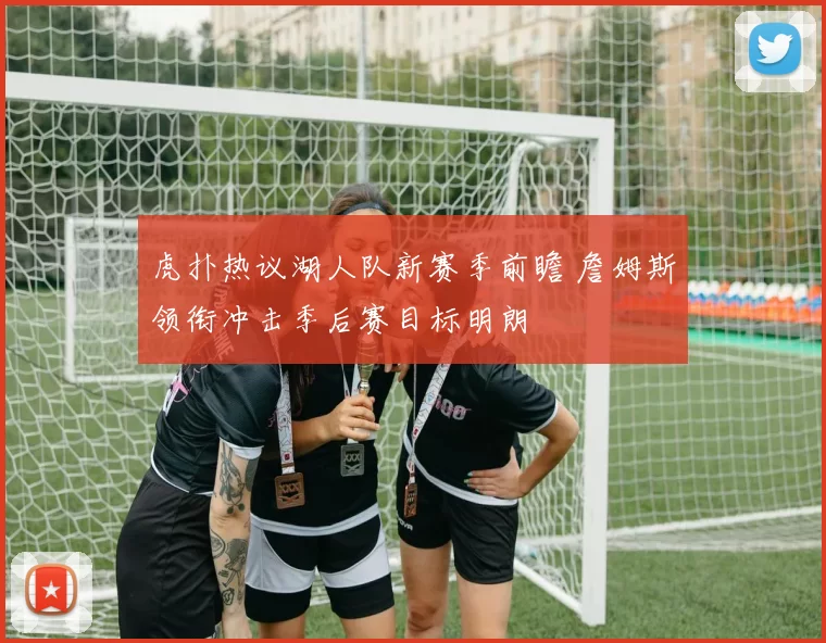 虎扑热议湖人队新赛季前瞻 詹姆斯领衔冲击季后赛目标明朗