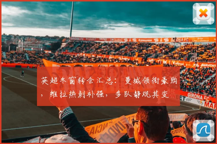 英超冬窗转会汇总：曼城领衔豪购，维拉热刺补强，多队静观其变