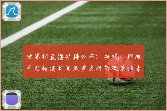 世界杯直播安排公布：央视、网络平台转播时间及重点对阵观看指南