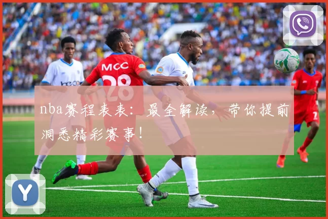 nba赛程表表：最全解读，带你提前洞悉精彩赛事！