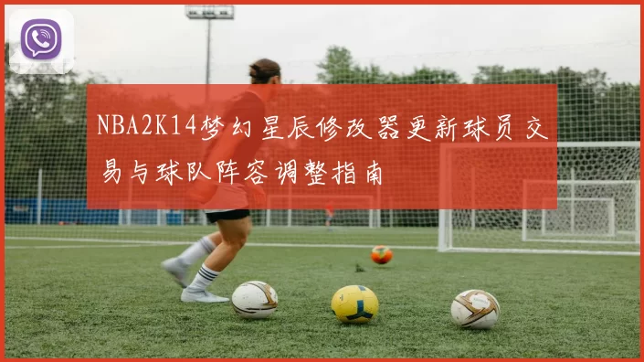 NBA2K14梦幻星辰修改器更新球员交易与球队阵容调整指南