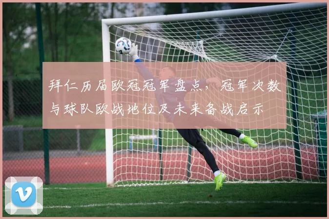 拜仁历届欧冠冠军盘点,冠军次数与球队欧战地位及未来备战启示