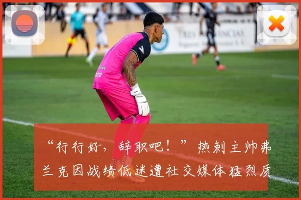 “行行好,辞职吧!”热刺主帅弗兰克因战绩低迷遭社交媒体猛烈质疑_拉蒙·维加_胜利_欧冠