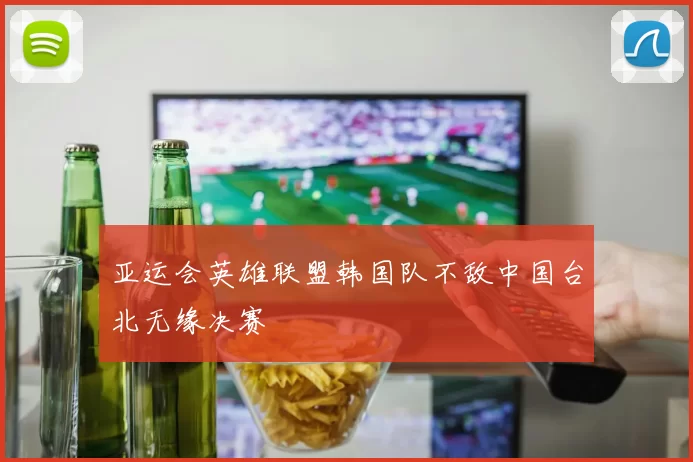 亚运会英雄联盟韩国队不敌中国台北无缘决赛