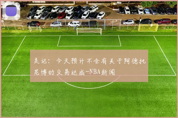 美记：今天预计不会有关于阿德托昆博的交易达成-NBA新闻