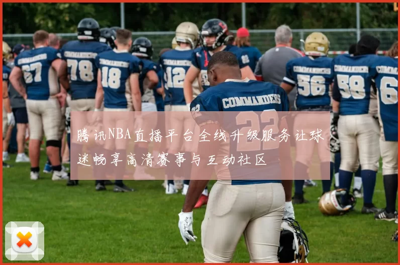 腾讯NBA直播平台全线升级服务让球迷畅享高清赛事与互动社区