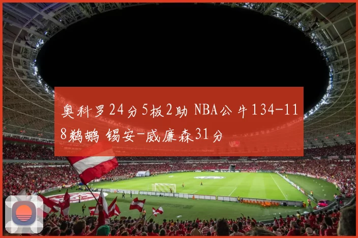 奥科罗24分5板2助 NBA公牛134-118鹈鹕 锡安-威廉森31分