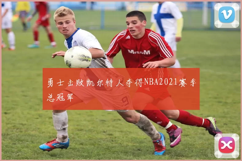 勇士击败凯尔特人夺得NBA2021赛季总冠军