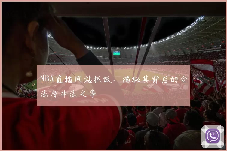 NBA直播网站抓饭,揭秘其背后的合法与非法之争