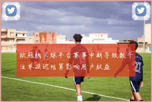 欧冠线买球平台赛事中断导致数千注单延迟结算影响用户权益