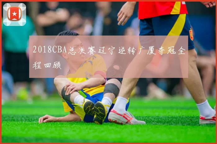 2018CBA总决赛辽宁逆转广厦夺冠全程回顾