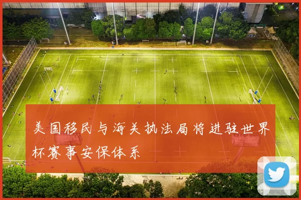 美国移民与海关执法局将进驻世界杯赛事安保体系