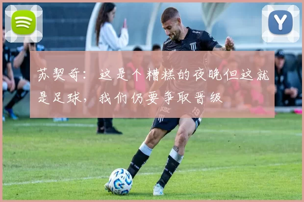 苏契奇：这是个糟糕的夜晚但这就是足球，我们仍要争取晋级