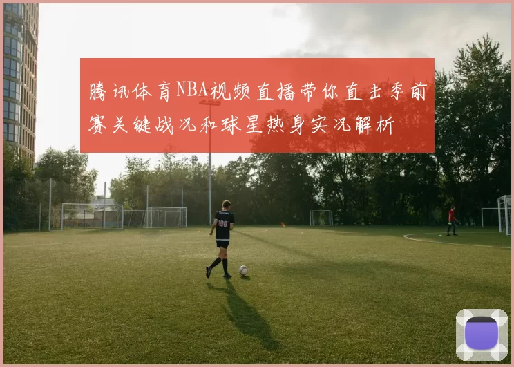 腾讯体育NBA视频直播带你直击季前赛关键战况和球星热身实况解析