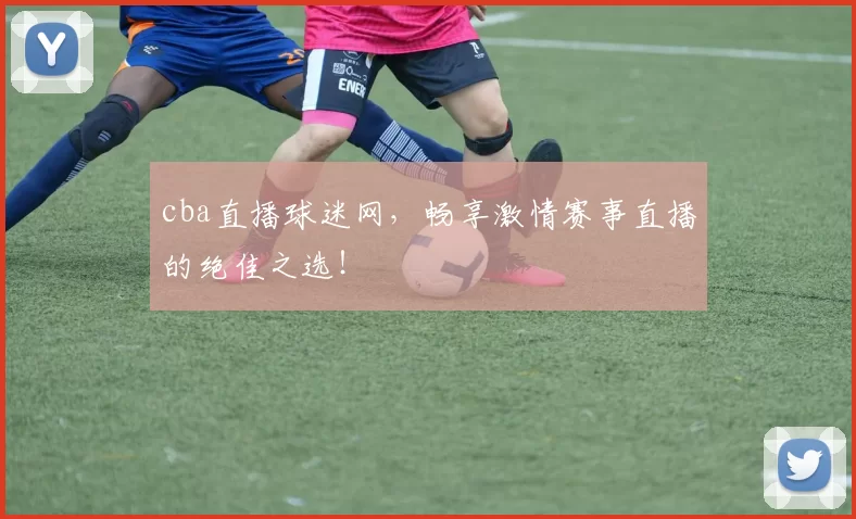 cba直播球迷网,畅享激情赛事直播的绝佳之选!