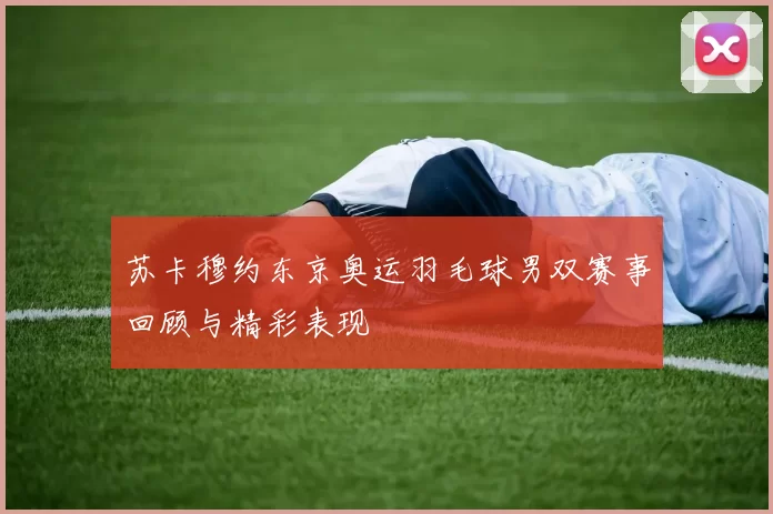 苏卡穆约东京奥运羽毛球男双赛事回顾与精彩表现