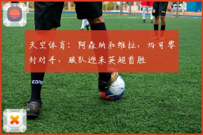 天空体育：阿森纳和维拉，均可零封对手，狼队迎来英超首胜