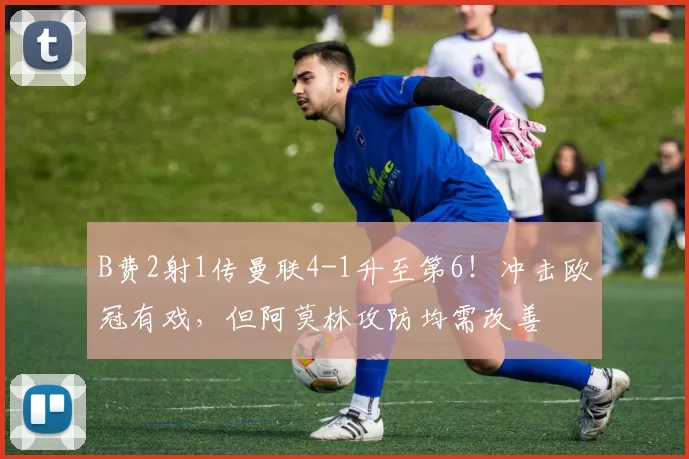 B费2射1传曼联4-1升至第6！冲击欧冠有戏，但阿莫林攻防均需改善