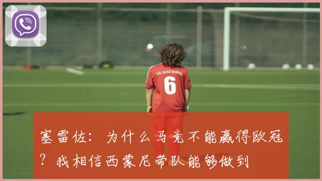 塞雷佐：为什么马竞不能赢得欧冠？我相信西蒙尼带队能够做到