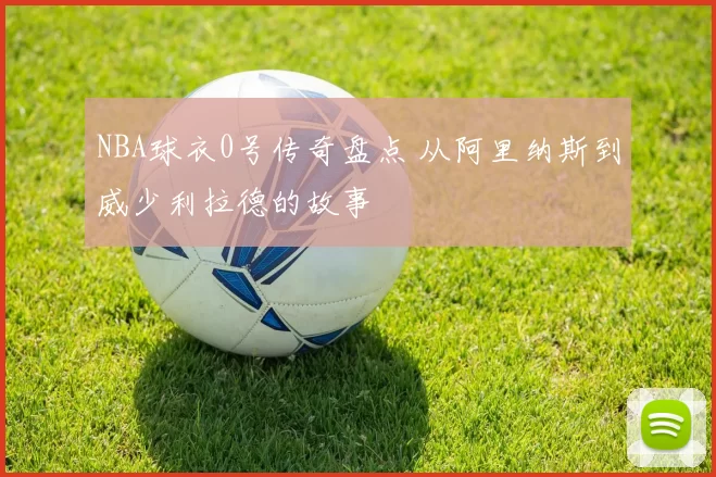 NBA球衣0号传奇盘点 从阿里纳斯到威少利拉德的故事