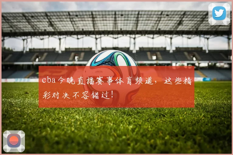 cba今晚直播赛事体育频道，这些精彩对决不容错过！