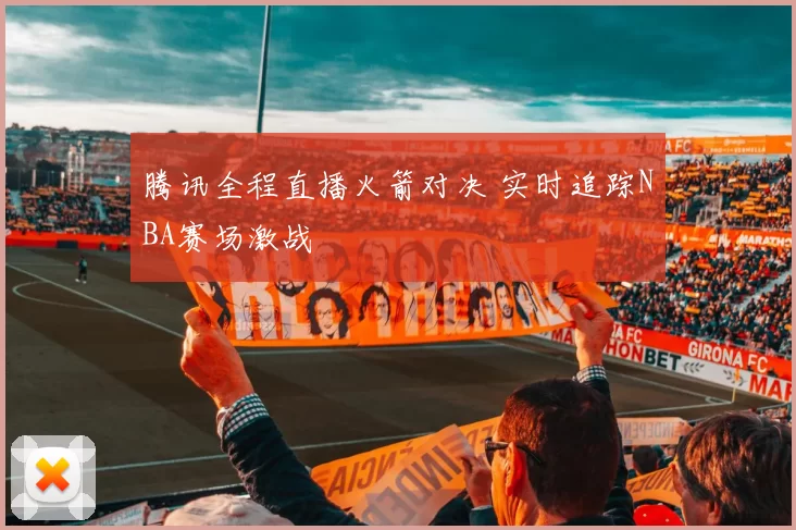 腾讯全程直播火箭对决 实时追踪NBA赛场激战