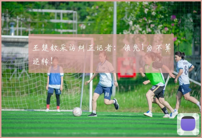 王楚钦采访纠正记者：领先1分不算逆转！