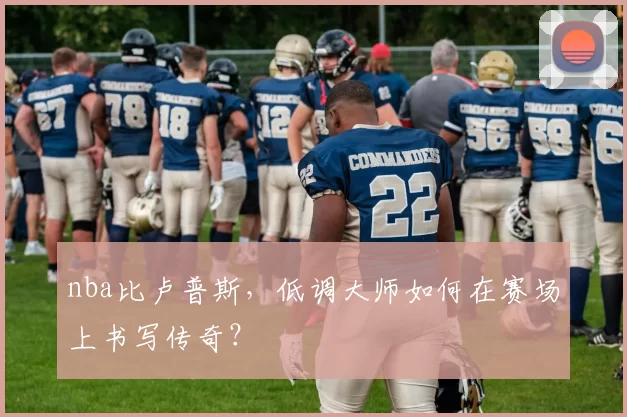 nba比卢普斯，低调大师如何在赛场上书写传奇？