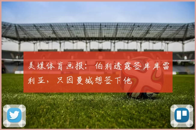 美媒体育画报：伯利透露签库库雷利亚，只因曼城想签下他