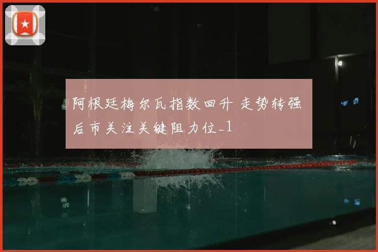 阿根廷梅尔瓦指数回升 走势转强 后市关注关键阻力位_1