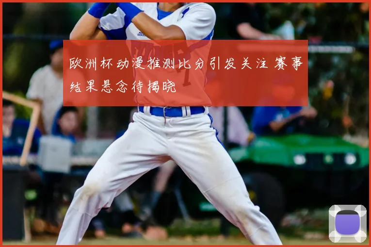 欧洲杯动漫推测比分引发关注 赛事结果悬念待揭晓