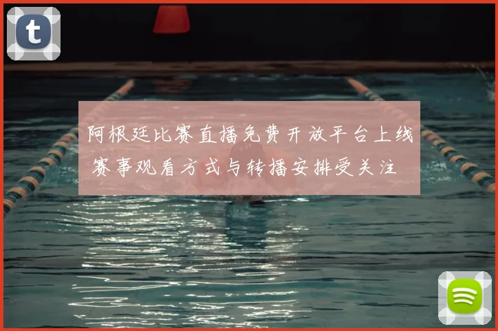 阿根廷比赛直播免费开放平台上线 赛事观看方式与转播安排受关注