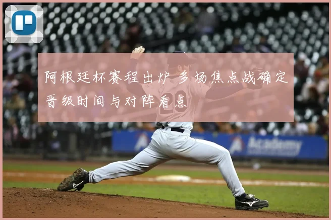 阿根廷杯赛程出炉 多场焦点战确定晋级时间与对阵看点
