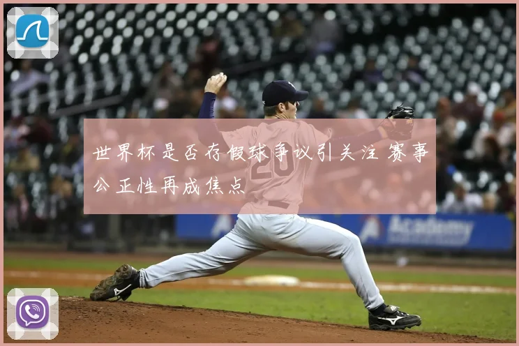 世界杯是否存假球争议引关注 赛事公正性再成焦点